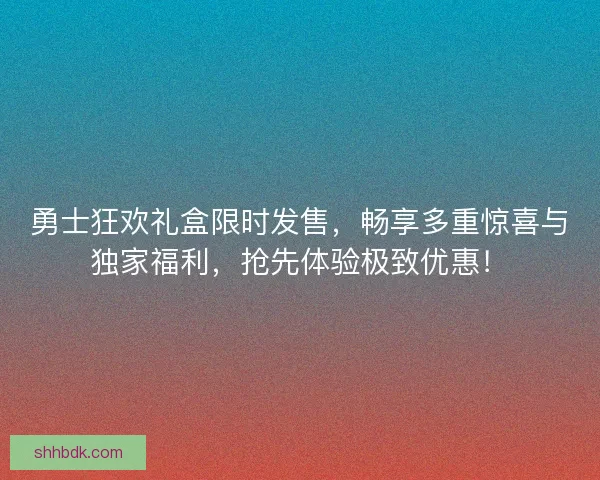 勇士狂欢礼盒限时发售，畅享多重惊喜与独家福利，抢先体验极致优惠！