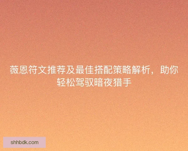 薇恩符文推荐及最佳搭配策略解析，助你轻松驾驭暗夜猎手