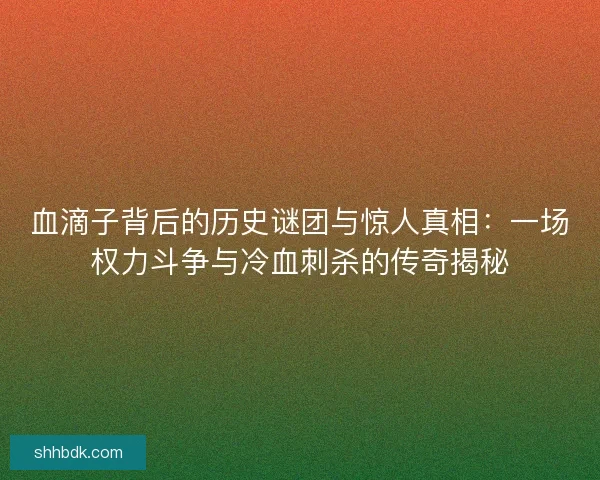 血滴子背后的历史谜团与惊人真相：一场权力斗争与冷血刺杀的传奇揭秘
