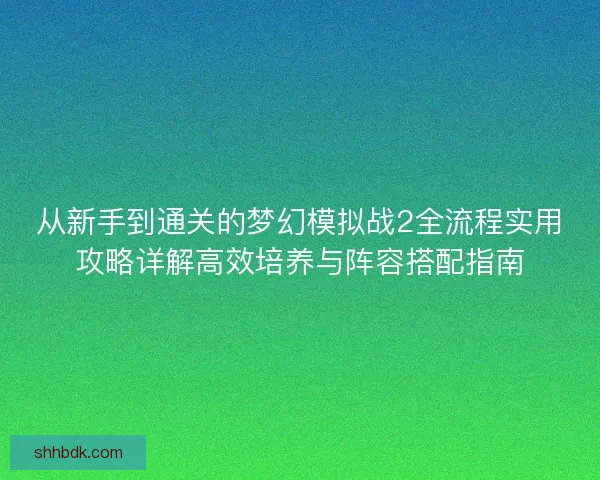 从新手到通关的梦幻模拟战2全流程实用攻略详解高效培养与阵容搭配指南