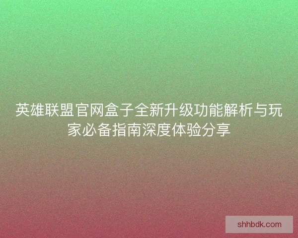 英雄联盟官网盒子全新升级功能解析与玩家必备指南深度体验分享