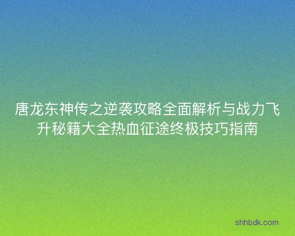 唐龙东神传之逆袭攻略全面解析与战力飞升秘籍大全热血征途终极技巧指南