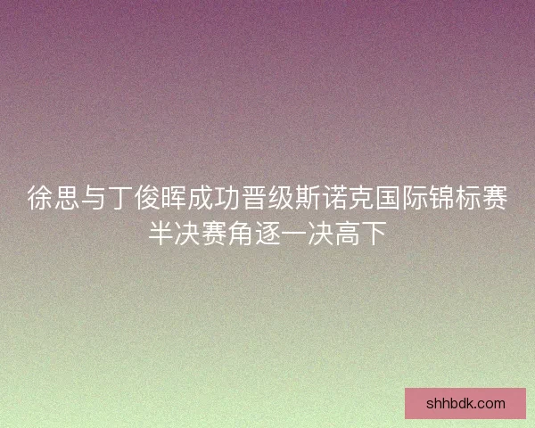徐思与丁俊晖成功晋级斯诺克国际锦标赛半决赛角逐一决高下