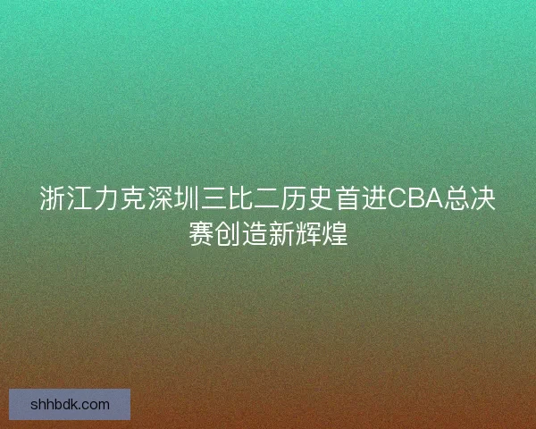 浙江力克深圳三比二历史首进CBA总决赛创造新辉煌