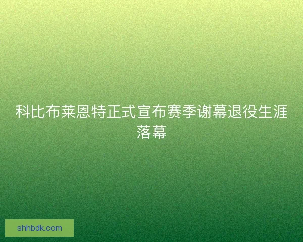 科比布莱恩特正式宣布赛季谢幕退役生涯落幕