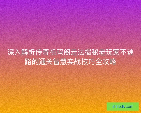 深入解析传奇祖玛阁走法揭秘老玩家不迷路的通关智慧实战技巧全攻略