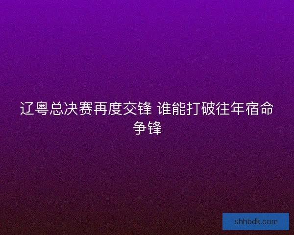 辽粤总决赛再度交锋 谁能打破往年宿命争锋