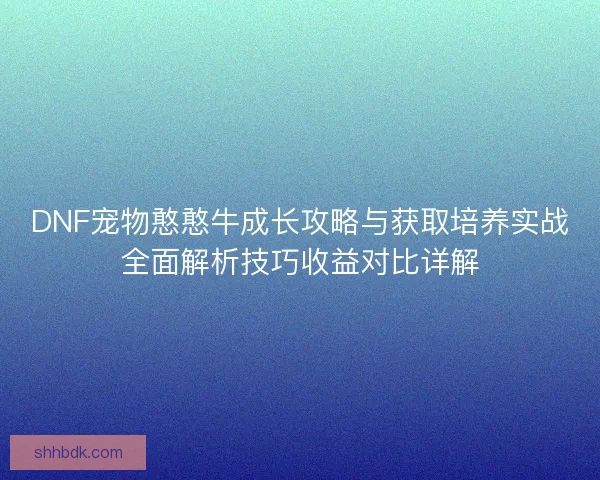 DNF宠物憨憨牛成长攻略与获取培养实战全面解析技巧收益对比详解