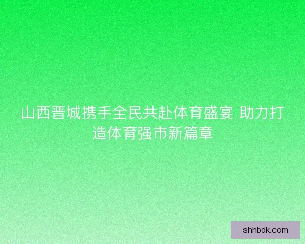 山西晋城携手全民共赴体育盛宴 助力打造体育强市新篇章