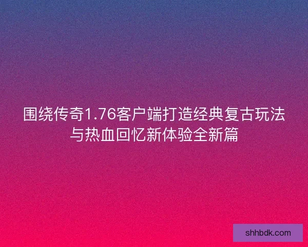 围绕传奇1.76客户端打造经典复古玩法与热血回忆新体验全新篇