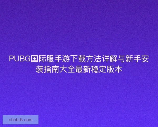 PUBG国际服手游下载方法详解与新手安装指南大全最新稳定版本
